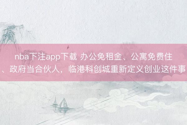 nba下注app下载 办公免租金、公寓免费住、政府当合伙人，临港科创城重新定义创业这件事
