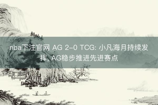 nba下注官网 AG 2-0 TCG: 小凡海月持续发挥， AG稳步推进先进赛点