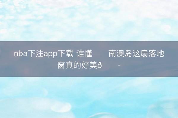 nba下注app下载 谁懂❗️南澳岛这扇落地窗真的好美😭