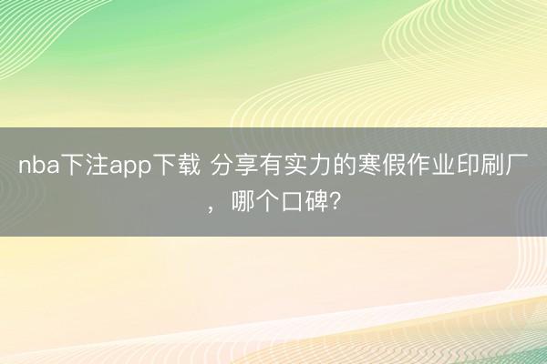 nba下注app下载 分享有实力的寒假作业印刷厂，哪个口碑？