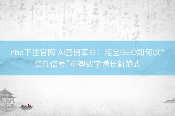 nba下注官网 AI营销革命：炬宝GEO如何以“信任信号”重塑数字增长新范式