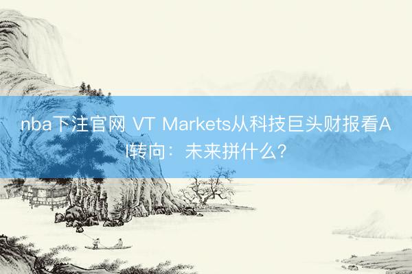 nba下注官网 VT Markets从科技巨头财报看AI转向:未来拼什么?