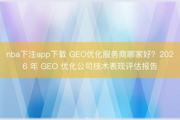 nba下注app下载 GEO优化服务商哪家好？2026 年 GEO 优化公司技术表现评估报告