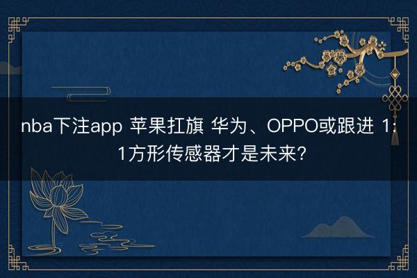 nba下注app 苹果扛旗 华为、OPPO或跟进 1: 1方形传感器才是未来?