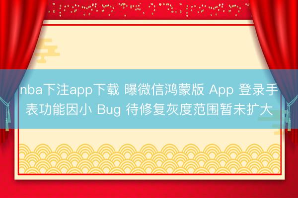 nba下注app下载 曝微信鸿蒙版 App 登录手表功能因小 Bug 待修复灰度范围暂未扩大
