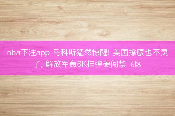 nba下注app 马科斯猛然惊醒! 美国撑腰也不灵了, 解放军轰6K挂弹硬闯禁飞区
