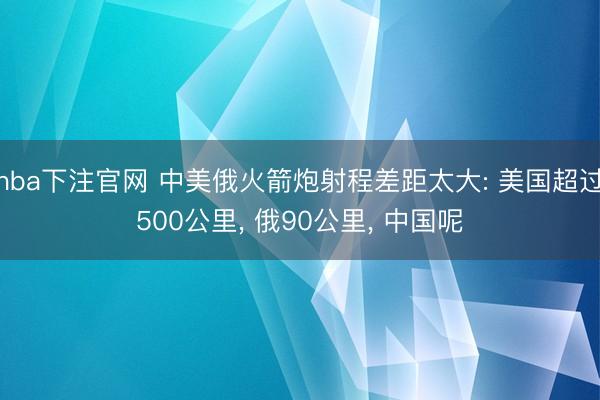 nba下注官网 中美俄火箭炮射程差距太大: 美国超过500公里， 俄90公里， 中国呢