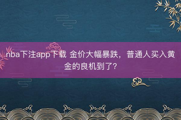 nba下注app下载 金价大幅暴跌,普通人买入黄金的良机到了?