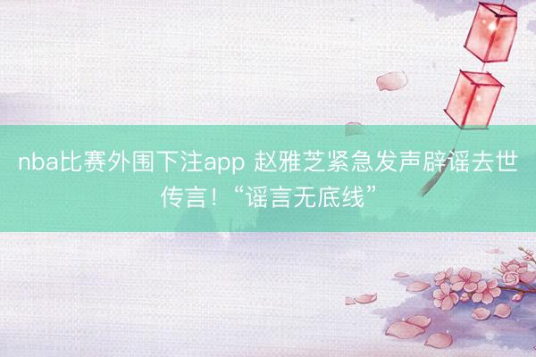 nba比赛外围下注app 赵雅芝紧急发声辟谣去世传言!“谣言无底线”
