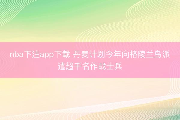 nba下注app下载 丹麦计划今年向格陵兰岛派遣超千名作战士兵