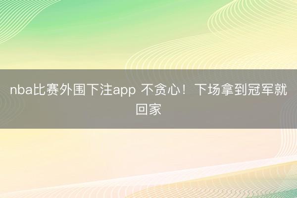 nba比赛外围下注app 不贪心!下场拿到冠军就回家