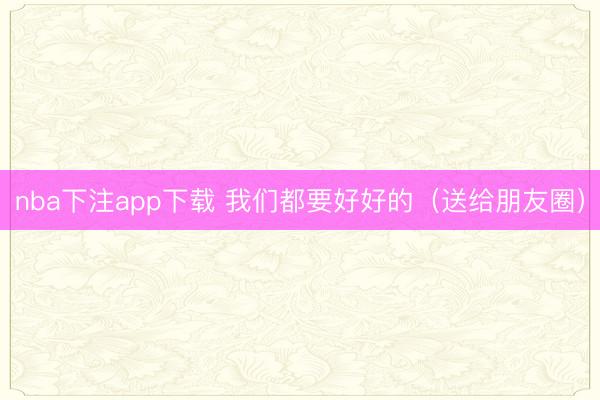 nba下注app下载 我们都要好好的（送给朋友圈）