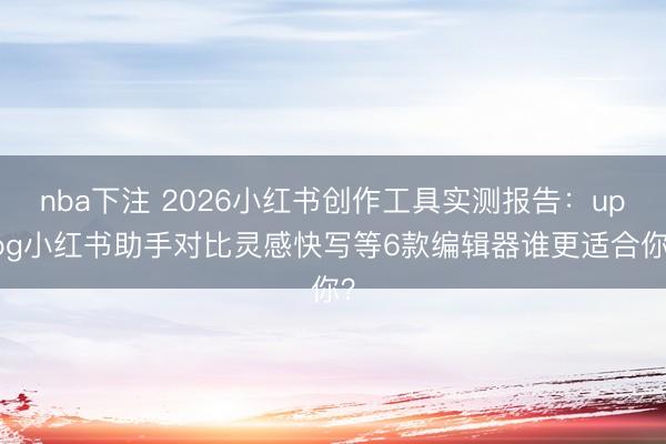 nba下注 2026小红书创作工具实测报告：uplog小红书助手对比灵感快写等6款编辑器谁更适合你？