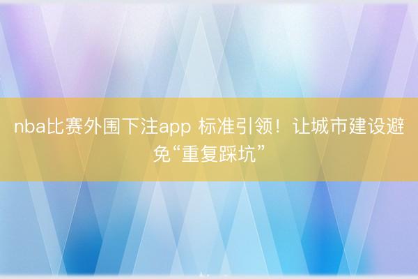 nba比赛外围下注app 标准引领!让城市建设避免“重复踩坑”