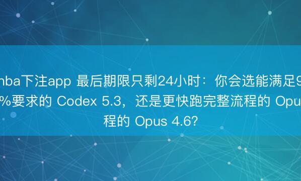 nba下注app 最后期限只剩24小时：你会选能满足98–99%要求的 Codex 5.3，还是更快跑完整流程的 Opus 4.6？