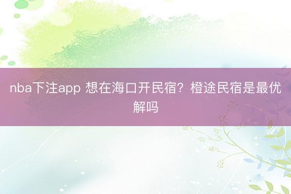 nba下注app 想在海口开民宿？橙途民宿是最优解吗