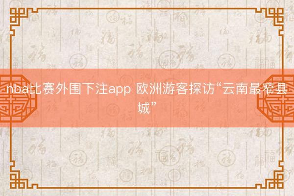 nba比赛外围下注app 欧洲游客探访“云南最窄县城”