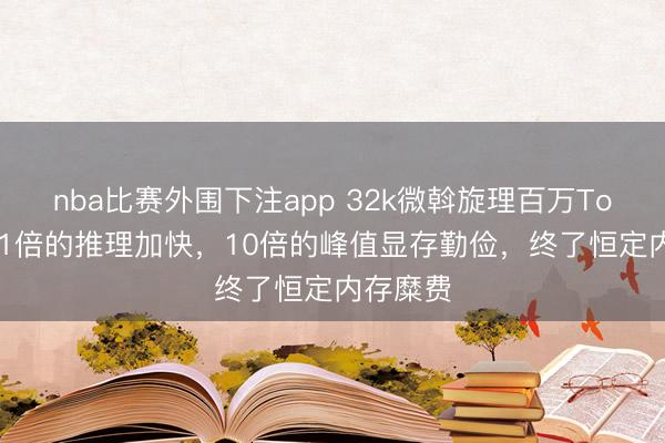 nba比赛外围下注app 32k微斡旋理百万Token:21倍的推理加快,10倍的峰值显存勤俭,终了恒定内存糜费