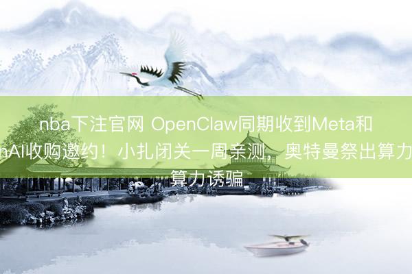 nba下注官网 OpenClaw同期收到Meta和OpenAI收购邀约！小扎闭关一周亲测，奥特曼祭出算力诱骗