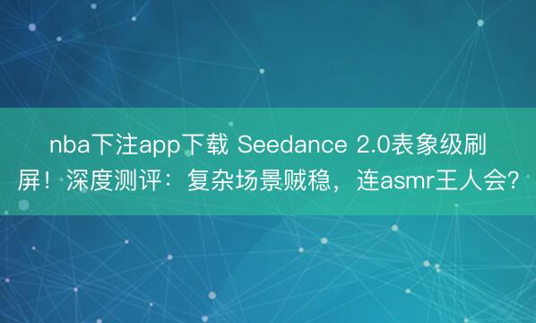 nba下注app下载 Seedance 2.0表象级刷屏！深度测评：复杂场景贼稳，连asmr王人会？
