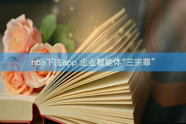 nba下注app 企业智能体“三宗罪”