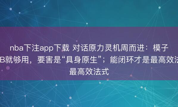 nba下注app下载 对话原力灵机周而进:模子2.4B就够用,要害是“具身原生”;能闭环才是最高效法式