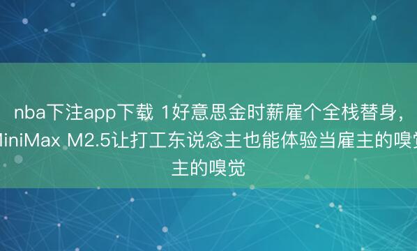 nba下注app下载 1好意思金时薪雇个全栈替身,MiniMax M2.5让打工东说念主也能体验当雇主的嗅觉