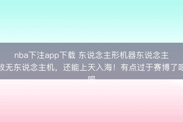 nba下注app下载 东说念主形机器东说念主放无东说念主机，还能上天入海！有点过于赛博了吧