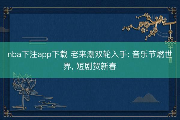 nba下注app下载 老来潮双轮入手: 音乐节燃世界， 短剧贺新春