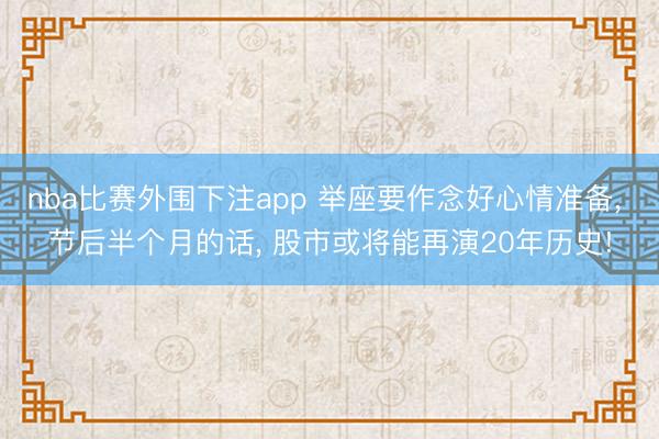 nba比赛外围下注app 举座要作念好心情准备， 节后半个月的话， 股市或将能再演20年历史!
