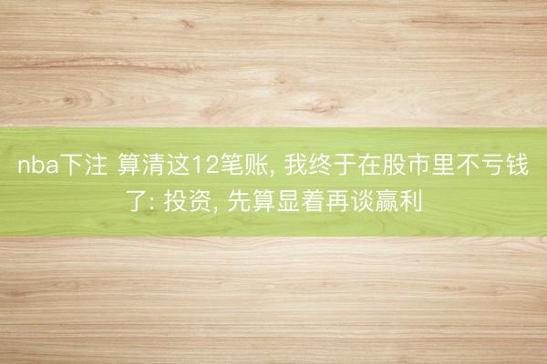 nba下注 算清这12笔账， 我终于在股市里不亏钱了: 投资， 先算显着再谈赢利