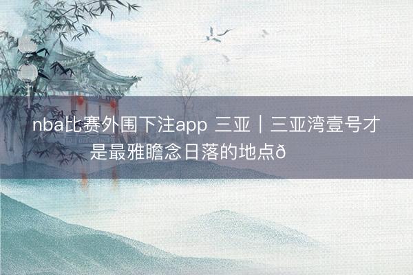nba比赛外围下注app 三亚｜三亚湾壹号才是最雅瞻念日落的地点🌄