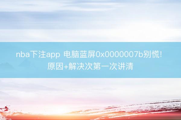 nba下注app 电脑蓝屏0x0000007b别慌! 原因+解决次第一次讲清