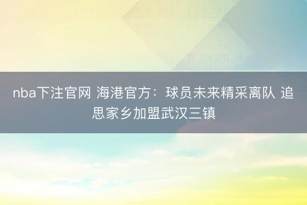 nba下注官网 海港官方：球员未来精采离队 追思家乡加盟武汉三镇