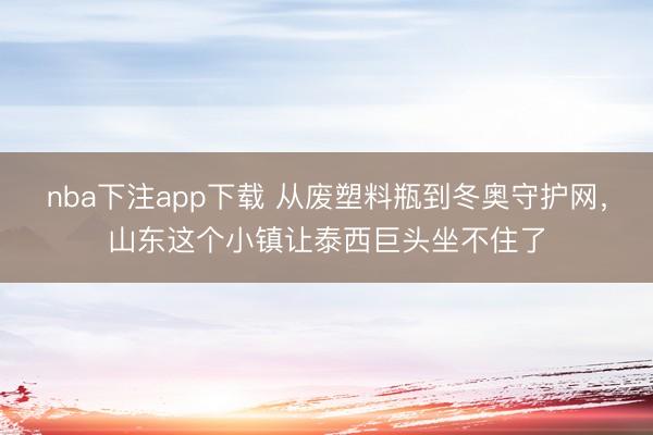 nba下注app下载 从废塑料瓶到冬奥守护网，山东这个小镇让泰西巨头坐不住了