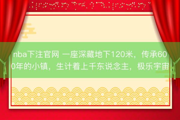 nba下注官网 一座深藏地下120米,传承600年的小镇,生计着上千东说念主,极乐宇宙
