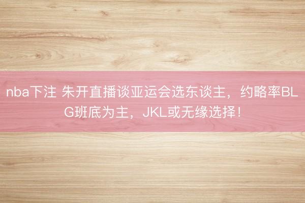 nba下注 朱开直播谈亚运会选东谈主,约略率BLG班底为主,JKL或无缘选择!