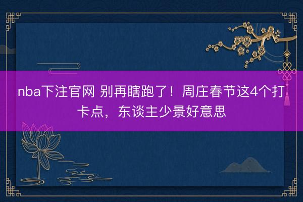 nba下注官网 别再瞎跑了！周庄春节这4个打卡点，东谈主少景好意思