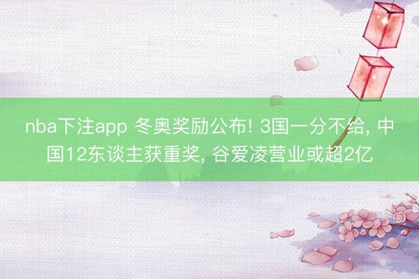 nba下注app 冬奥奖励公布! 3国一分不给， 中国12东谈主获重奖， 谷爱凌营业或超2亿