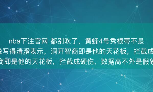 nba下注官网 都别吹了，黄蜂4号秀根蒂不是克莱2.0，掀开选秀论说写得清澄表示，洞开智商即是他的天花板，拦截成硬伤，数据高不外是假象