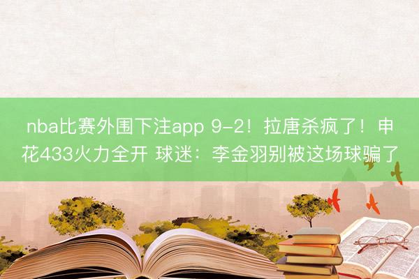 nba比赛外围下注app 9-2！拉唐杀疯了！申花433火力全开 球迷：李金羽别被这场球骗了
