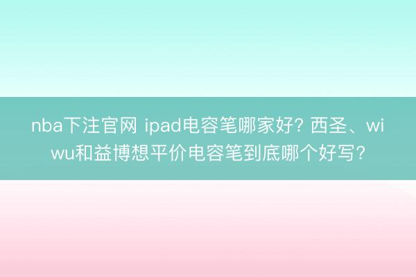 nba下注官网 ipad电容笔哪家好? 西圣、wiwu和益博想平价电容笔到底哪个好写?