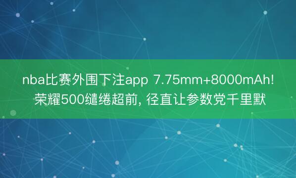 nba比赛外围下注app 7.75mm+8000mAh! 荣耀500缱绻超前, 径直让参数党千里默