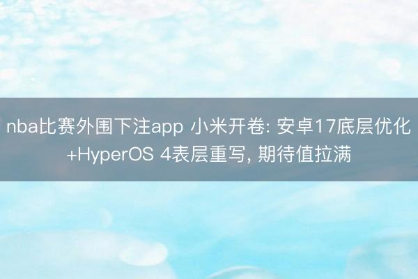 nba比赛外围下注app 小米开卷: 安卓17底层优化+HyperOS 4表层重写， 期待值拉满