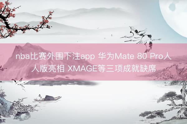 nba比赛外围下注app 华为Mate 80 Pro人人版亮相 XMAGE等三项成就缺席