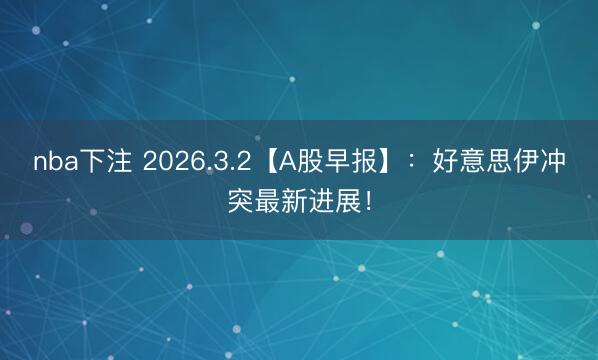 nba下注 2026.3.2【A股早报】:好意思伊冲突最新进展!