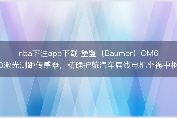 nba下注app下载 堡盟(Baumer)OM60激光测距传感器,精确护航汽车扁线电机坐褥中枢