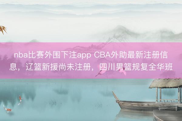 nba比赛外围下注app CBA外助最新注册信息，辽篮新援尚未注册，四川男篮规复全华班