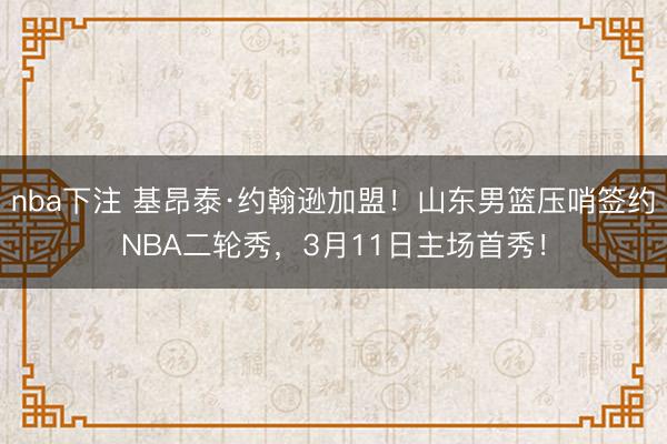nba下注 基昂泰·约翰逊加盟！山东男篮压哨签约NBA二轮秀，3月11日主场首秀！