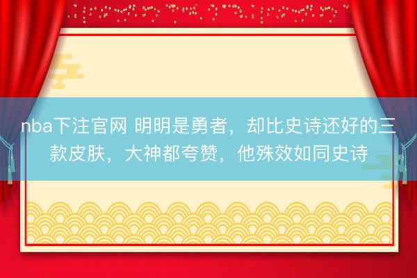 nba下注官网 明明是勇者，却比史诗还好的三款皮肤，大神都夸赞，他殊效如同史诗